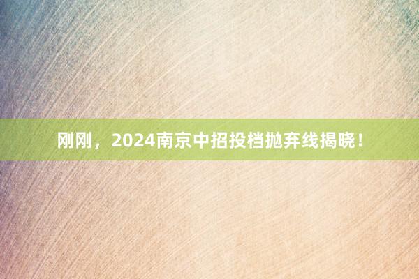 刚刚，2024南京中招投档抛弃线揭晓！