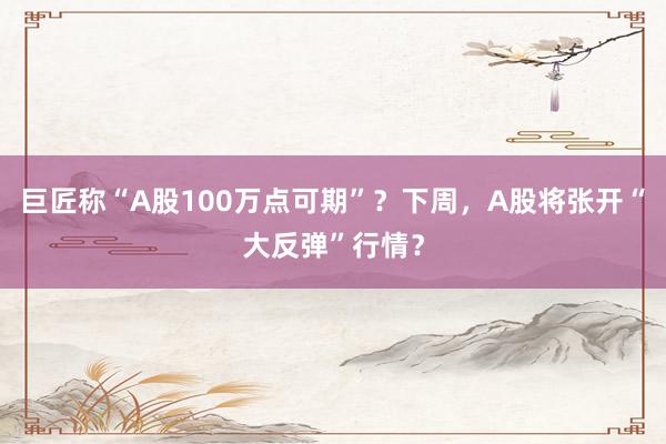 巨匠称“A股100万点可期”？下周，A股将张开“大反弹”行情？