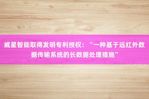 威星智能取得发明专利授权：“一种基于远红外数据传输系统的长数据处理措施”