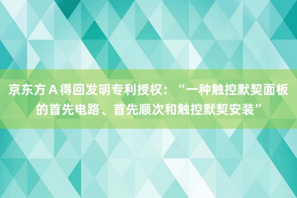 京东方Ａ得回发明专利授权：“一种触控默契面板的首先电路、首先顺次和触控默契安装”