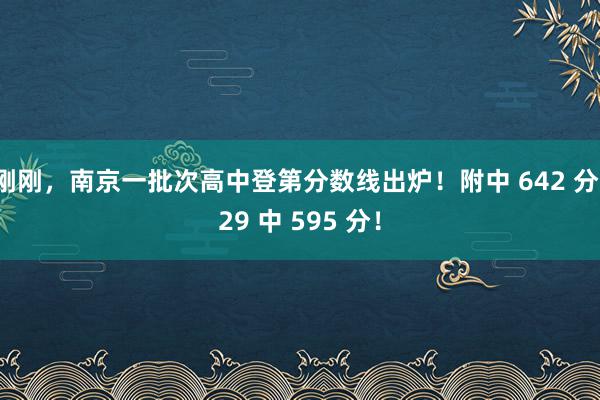 刚刚，南京一批次高中登第分数线出炉！附中 642 分，29 中 595 分！