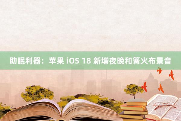 助眠利器：苹果 iOS 18 新增夜晚和篝火布景音