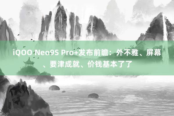 iQOO Neo9S Pro+发布前瞻：外不雅、屏幕、要津成就、价钱基本了了