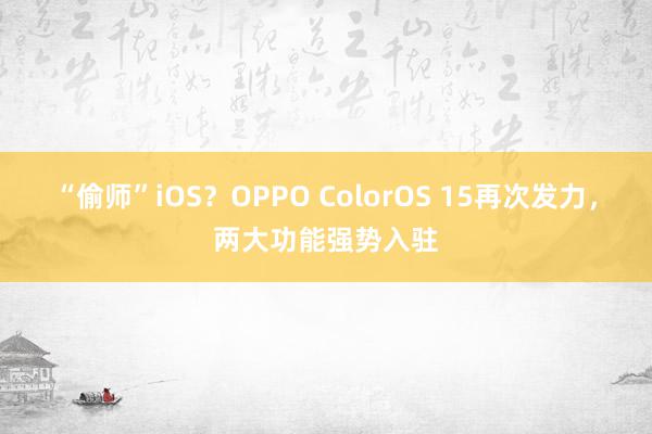 “偷师”iOS？OPPO ColorOS 15再次发力，两大功能强势入驻