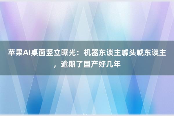 苹果AI桌面竖立曝光：机器东谈主噱头唬东谈主，逾期了国产好几年