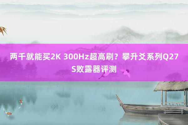 两千就能买2K 300Hz超高刷？攀升爻系列Q27S败露器评测