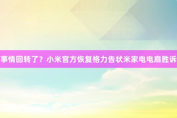 事情回转了？小米官方恢复格力告状米家电电扇胜诉