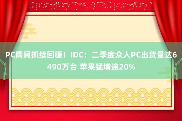 PC阛阓抓续回暖！IDC：二季度众人PC出货量达6490万台 苹果猛增逾20%