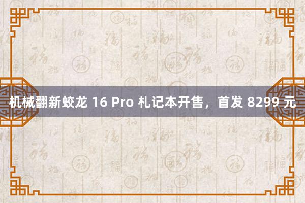 机械翻新蛟龙 16 Pro 札记本开售，首发 8299 元