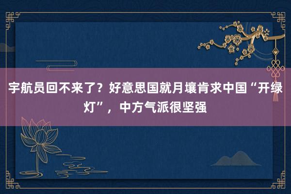 宇航员回不来了？好意思国就月壤肯求中国“开绿灯”，中方气派很坚强