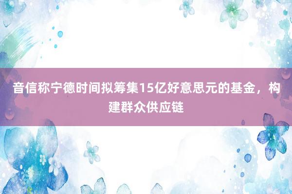 音信称宁德时间拟筹集15亿好意思元的基金，构建群众供应链