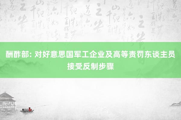 酬酢部: 对好意思国军工企业及高等责罚东谈主员接受反制步骤