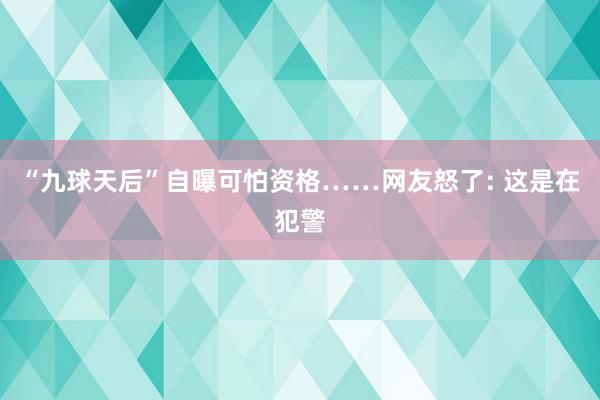 “九球天后”自曝可怕资格……网友怒了: 这是在犯警