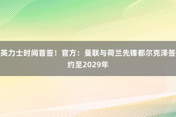 英力士时间首签！官方：曼联与荷兰先锋都尔克泽签约至2029年