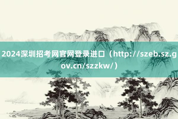 2024深圳招考网官网登录进口（http://szeb.sz.gov.cn/szzkw/）