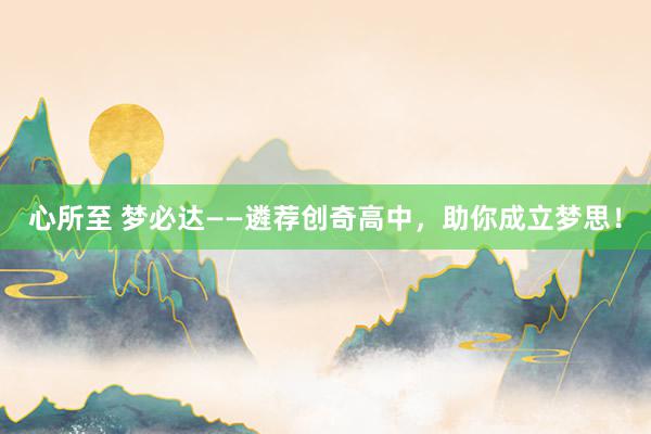 心所至 梦必达——遴荐创奇高中，助你成立梦思！