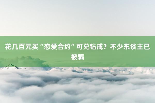 花几百元买“恋爱合约”可兑钻戒？不少东谈主已被骗