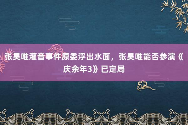 张昊唯灌音事件原委浮出水面，张昊唯能否参演《庆余年3》已定局