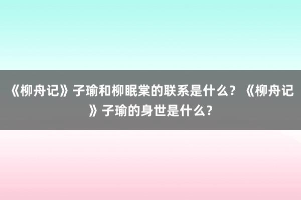 《柳舟记》子瑜和柳眠棠的联系是什么？《柳舟记》子瑜的身世是什么？