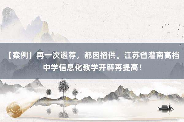 【案例】再一次遴荐，都因招供。江苏省灌南高档中学信息化教学开辟再提高！