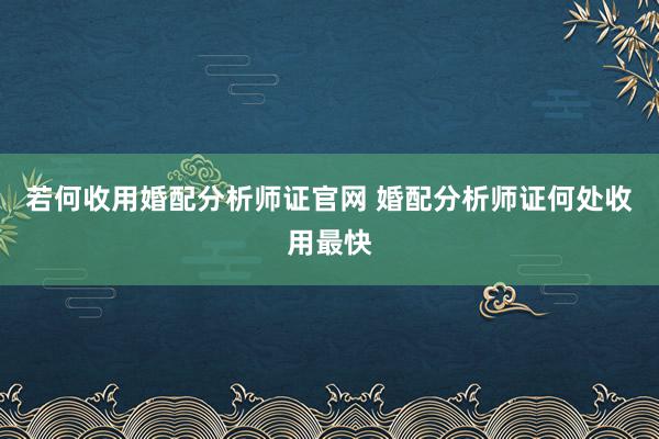 若何收用婚配分析师证官网 婚配分析师证何处收用最快