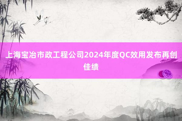 上海宝冶市政工程公司2024年度QC效用发布再创佳绩