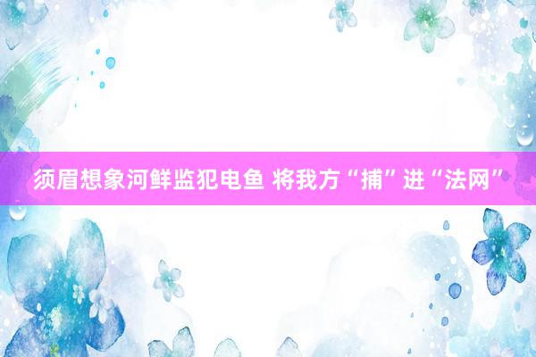 须眉想象河鲜监犯电鱼 将我方“捕”进“法网”