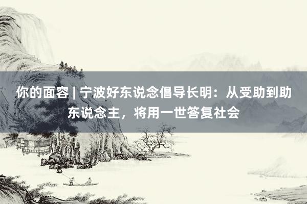 你的面容 | 宁波好东说念倡导长明：从受助到助东说念主，将用一世答复社会