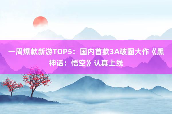 一周爆款新游TOP5：国内首款3A破圈大作《黑神话：悟空》认真上线