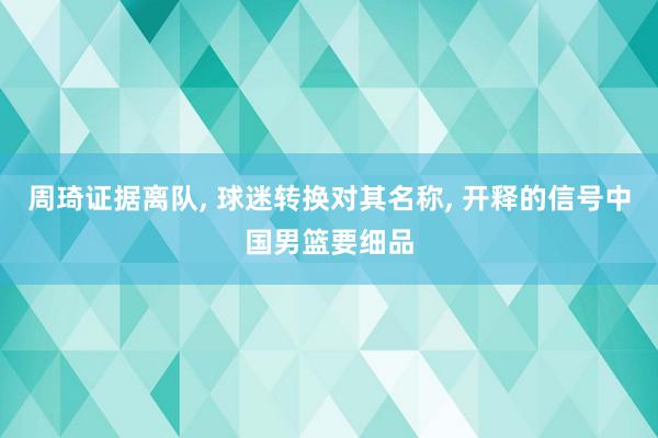 周琦证据离队, 球迷转换对其名称, 开释的信号中国男篮要细品