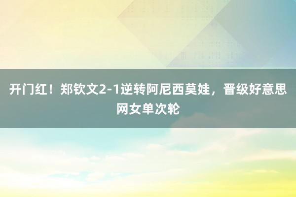 开门红！郑钦文2-1逆转阿尼西莫娃，晋级好意思网女单次轮