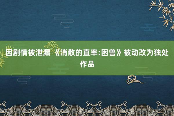 因剧情被泄漏 《消散的直率:困兽》被动改为独处作品