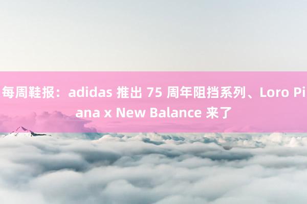 每周鞋报：adidas 推出 75 周年阻挡系列、Loro Piana x New Balance 来了