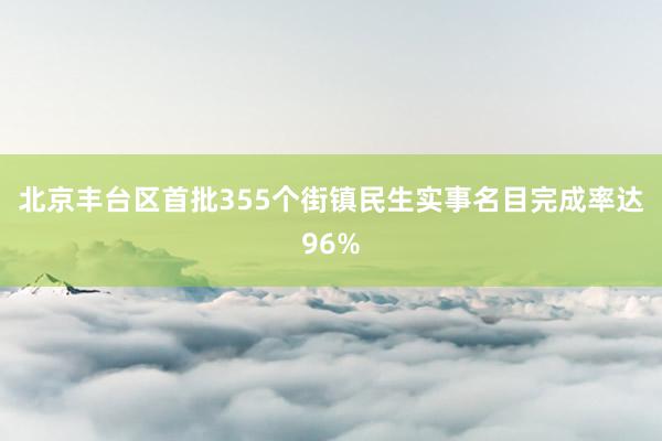 北京丰台区首批355个街镇民生实事名目完成率达96%