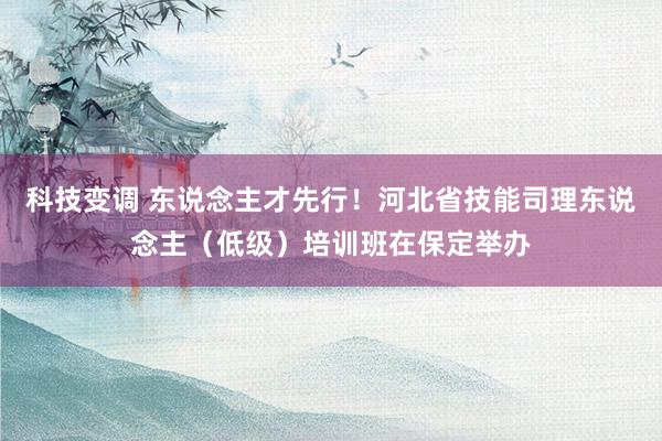 科技变调 东说念主才先行！河北省技能司理东说念主（低级）培训班在保定举办