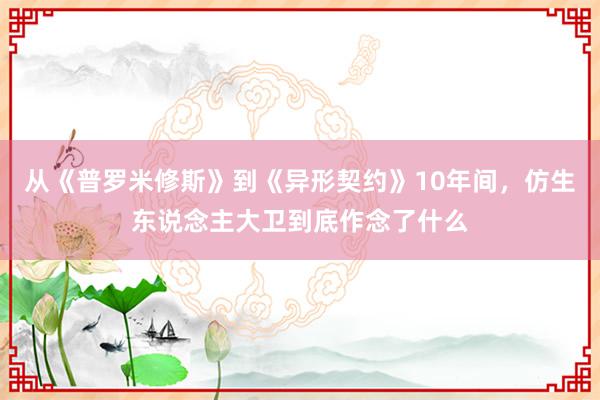 从《普罗米修斯》到《异形契约》10年间，仿生东说念主大卫到底作念了什么