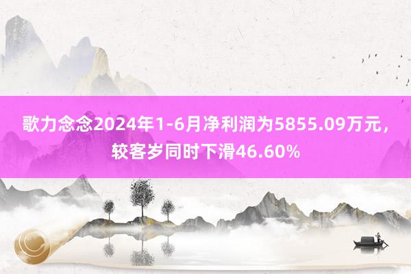 歌力念念2024年1-6月净利润为5855.09万元，较客岁同时下滑46.60%