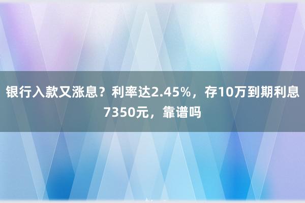 银行入款又涨息？利率达2.45%，存10万到期利息7350元，靠谱吗