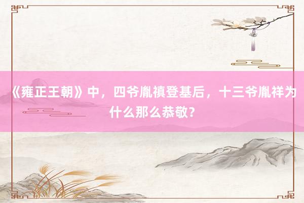 《雍正王朝》中，四爷胤禛登基后，十三爷胤祥为什么那么恭敬？