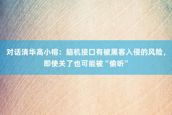 对话清华高小榕：脑机接口有被黑客入侵的风险，即使关了也可能被“偷听”