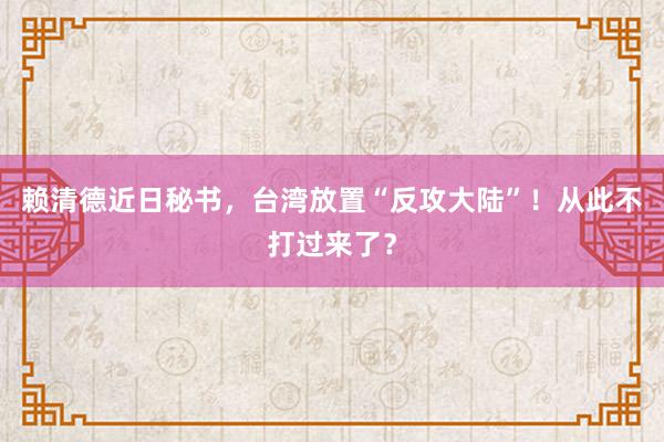 赖清德近日秘书，台湾放置“反攻大陆”！从此不打过来了？