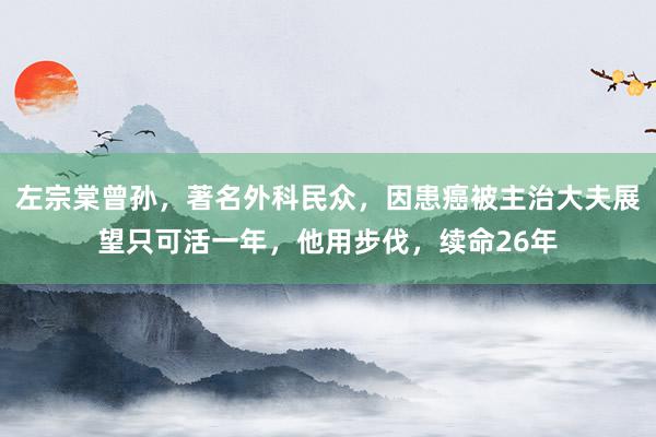 左宗棠曾孙，著名外科民众，因患癌被主治大夫展望只可活一年，他用步伐，续命26年