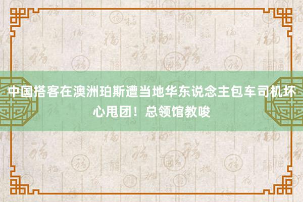 中国搭客在澳洲珀斯遭当地华东说念主包车司机坏心甩团！总领馆教唆