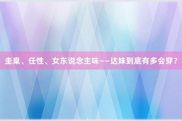 圭臬、任性、女东说念主味——达妹到底有多会穿？