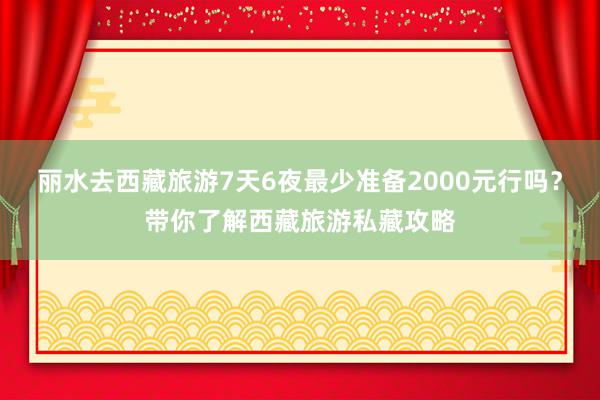 丽水去西藏旅游7天6夜最少准备2000元行吗？带你了解西藏旅游私藏攻略