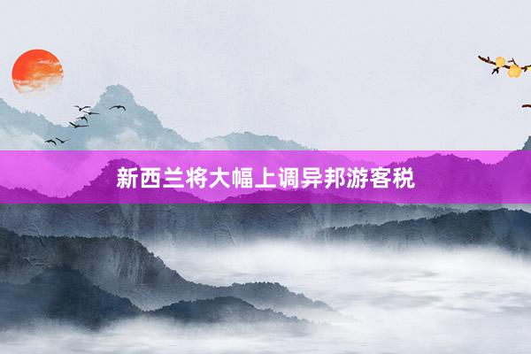 新西兰将大幅上调异邦游客税