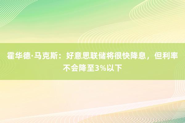 霍华德·马克斯：好意思联储将很快降息，但利率不会降至3%以下