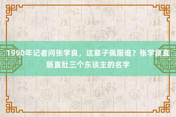 1990年记者问张学良，这辈子佩服谁？张学良直肠直肚三个东谈主的名字