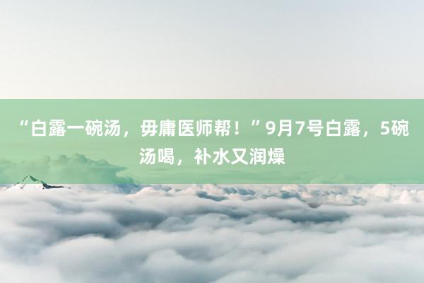 “白露一碗汤，毋庸医师帮！”9月7号白露，5碗汤喝，补水又润燥