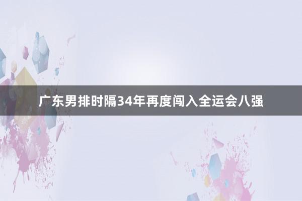 广东男排时隔34年再度闯入全运会八强